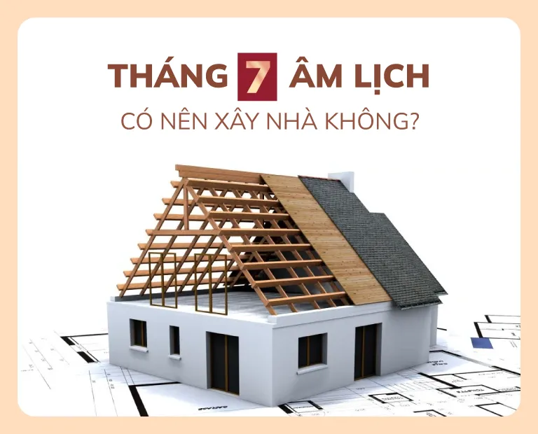 THÁNG 7 ÂM LỊCH CÓ NÊN XÂY NHÀ KHÔNG? NHỮNG ĐIỀU CẦN LƯU Ý KHI XÂY NHÀ TRONG THÁNG NÀY